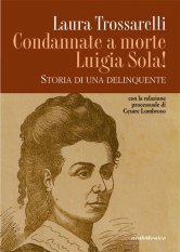 Condannate a morte Luigia Sola! - Storia di una delinquente