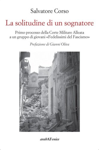 La solitudine di un sognatore - Primo processo della Corte Militare Alleata a un gruppo di «Fedelissimi del Fascismo»